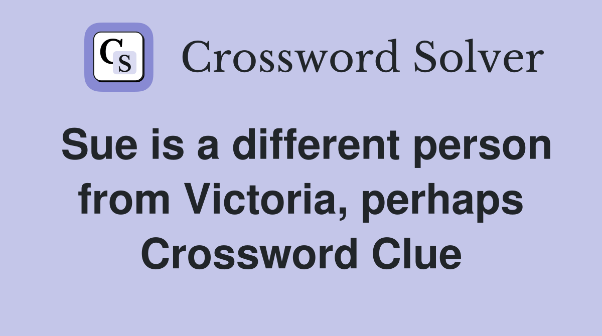 Sue is a different person from Victoria, perhaps Crossword Clue